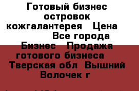 Готовый бизнес островок кожгалантерея › Цена ­ 99 000 - Все города Бизнес » Продажа готового бизнеса   . Тверская обл.,Вышний Волочек г.